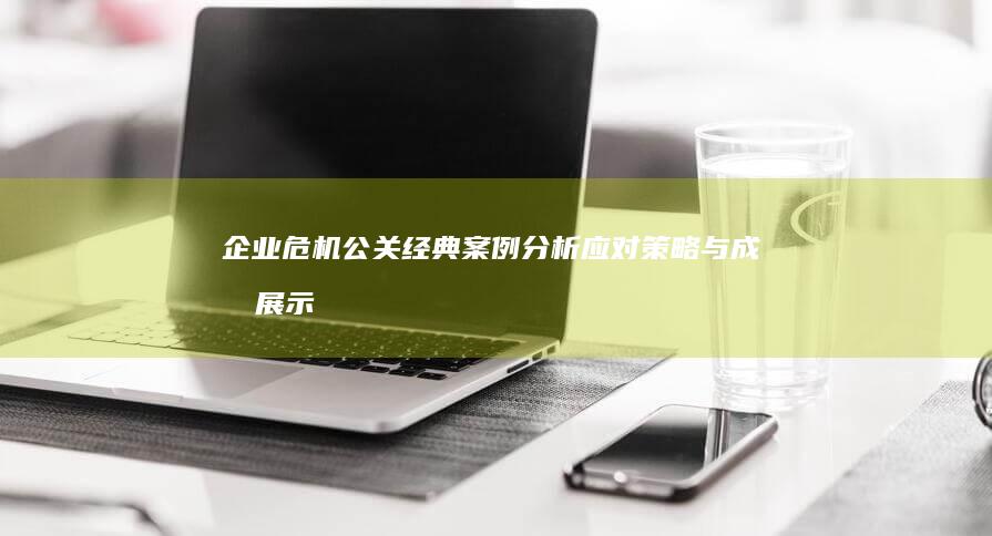 企业危机公关经典案例分析：应对策略与成效展示